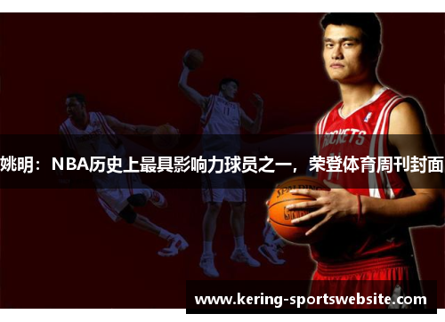 姚明：NBA历史上最具影响力球员之一，荣登体育周刊封面