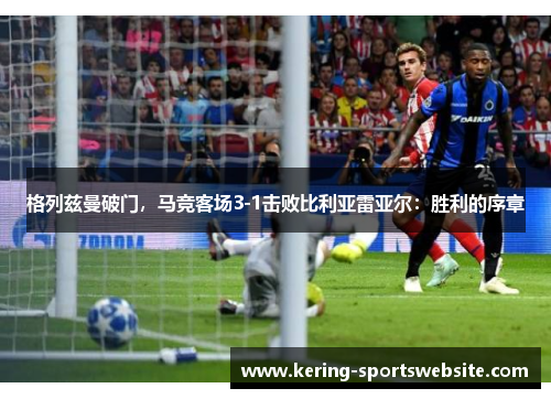 格列兹曼破门，马竞客场3-1击败比利亚雷亚尔：胜利的序章