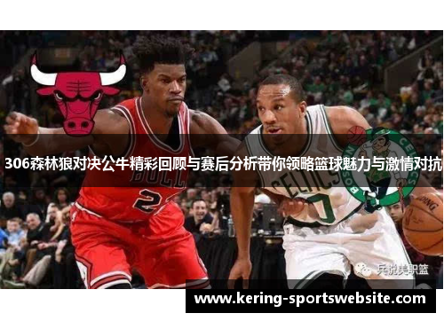 306森林狼对决公牛精彩回顾与赛后分析带你领略篮球魅力与激情对抗