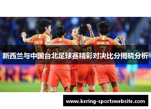 新西兰与中国台北足球赛精彩对决比分揭晓分析